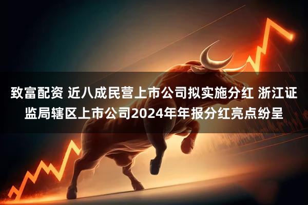致富配资 近八成民营上市公司拟实施分红 浙江证监局辖区上市公司2024年年报分红亮点纷呈