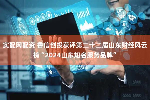 实配网配资 鲁信创投获评第二十二届山东财经风云榜“2024山东知名服务品牌”