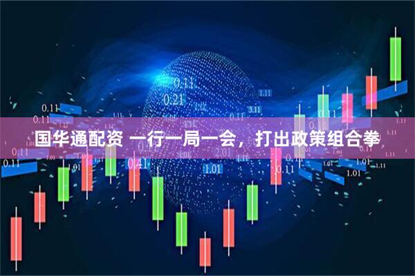 国华通配资 一行一局一会，打出政策组合拳