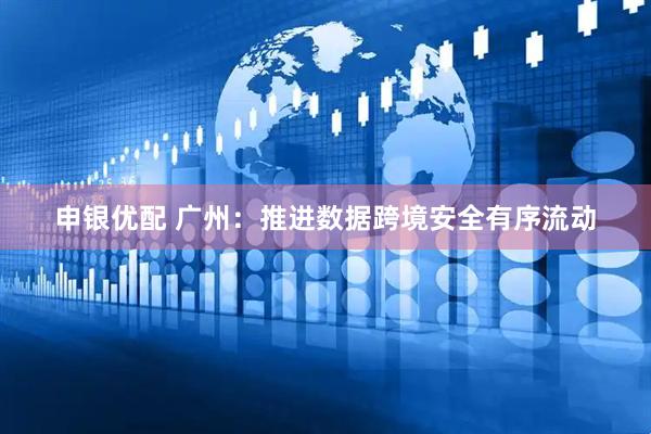 申银优配 广州：推进数据跨境安全有序流动
