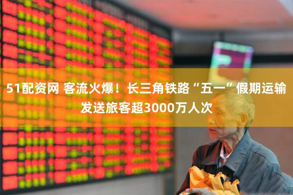 51配资网 客流火爆！长三角铁路“五一”假期运输发送旅客超3000万人次