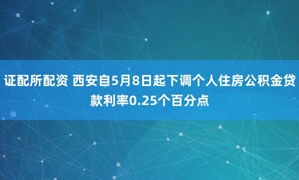 证配所配资 西安自5月8日起下调个人住房公积金贷款利率0.25个百分点