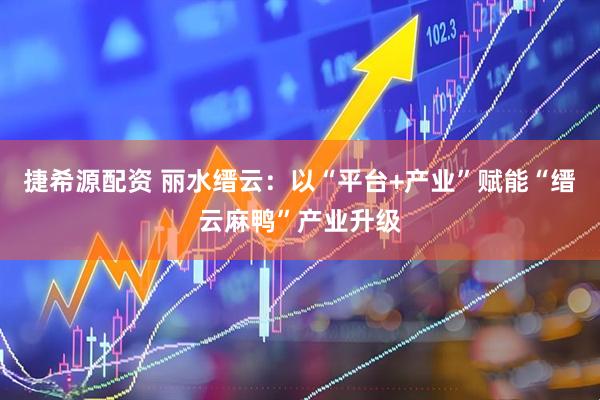 捷希源配资 丽水缙云：以“平台+产业”赋能“缙云麻鸭”产业升级
