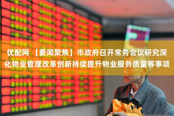 优配网 【要闻聚焦】市政府召开常务会议研究深化物业管理改革创新持续提升物业服务质量等事项