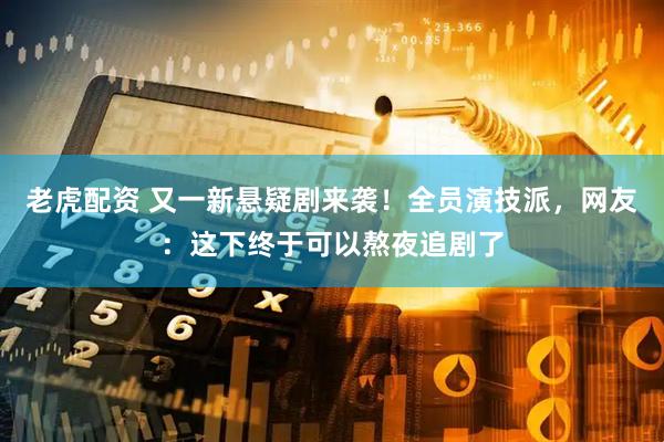 老虎配资 又一新悬疑剧来袭！全员演技派，网友：这下终于可以熬夜追剧了