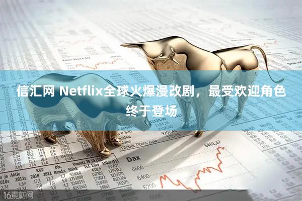 信汇网 Netflix全球火爆漫改剧，最受欢迎角色终于登场