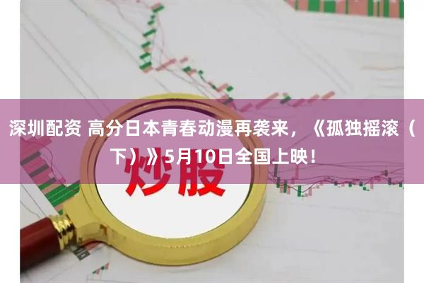 深圳配资 高分日本青春动漫再袭来，《孤独摇滚（下）》5月10日全国上映！