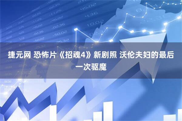 捷元网 恐怖片《招魂4》新剧照 沃伦夫妇的最后一次驱魔