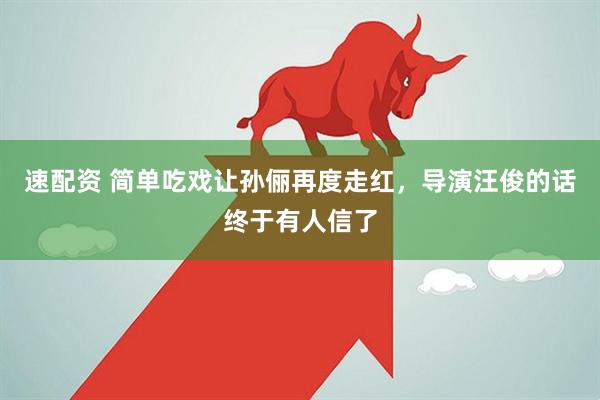 速配资 简单吃戏让孙俪再度走红，导演汪俊的话终于有人信了