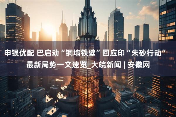 申银优配 巴启动“铜墙铁壁”回应印“朱砂行动”  最新局势一文速览_大皖新闻 | 安徽网