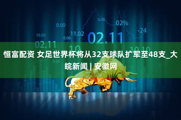 恒富配资 女足世界杯将从32支球队扩军至48支_大皖新闻 | 安徽网