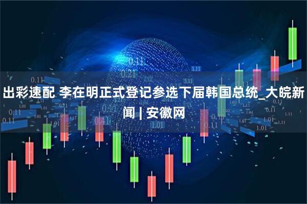 出彩速配 李在明正式登记参选下届韩国总统_大皖新闻 | 安徽网