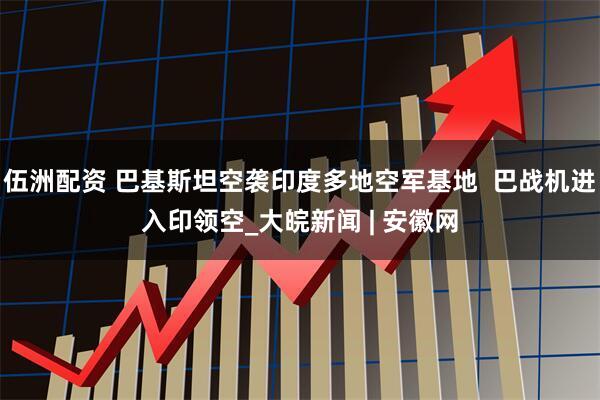 伍洲配资 巴基斯坦空袭印度多地空军基地  巴战机进入印领空_大皖新闻 | 安徽网
