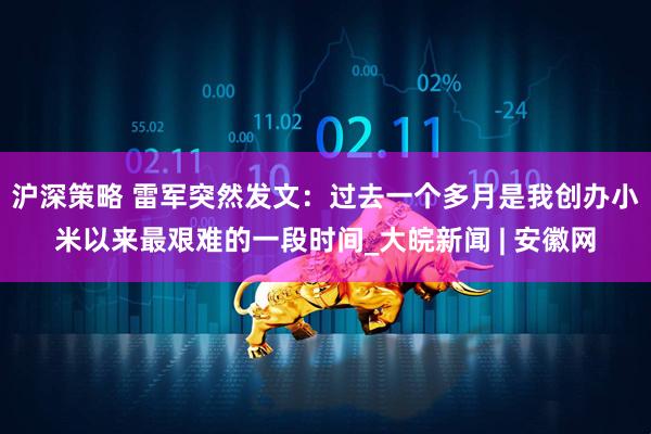 沪深策略 雷军突然发文：过去一个多月是我创办小米以来最艰难的一段时间_大皖新闻 | 安徽网