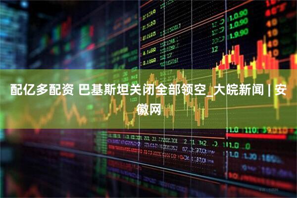 配亿多配资 巴基斯坦关闭全部领空_大皖新闻 | 安徽网