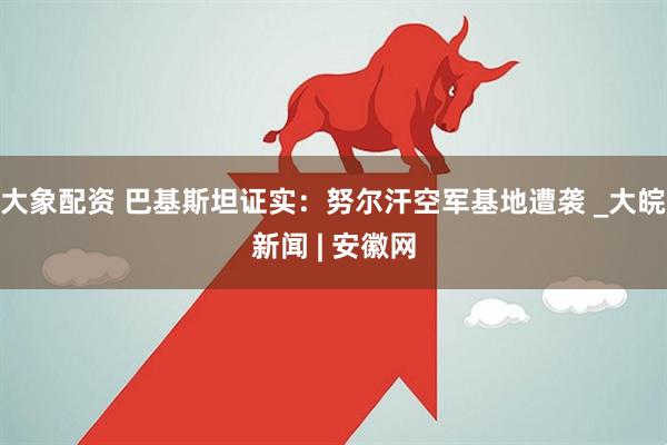 大象配资 巴基斯坦证实：努尔汗空军基地遭袭 _大皖新闻 | 安徽网