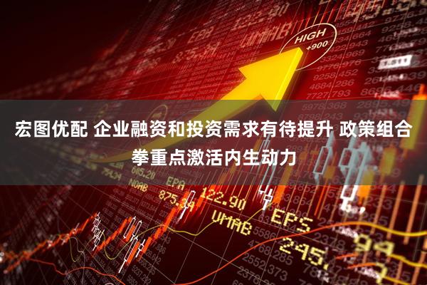 宏图优配 企业融资和投资需求有待提升 政策组合拳重点激活内生动力