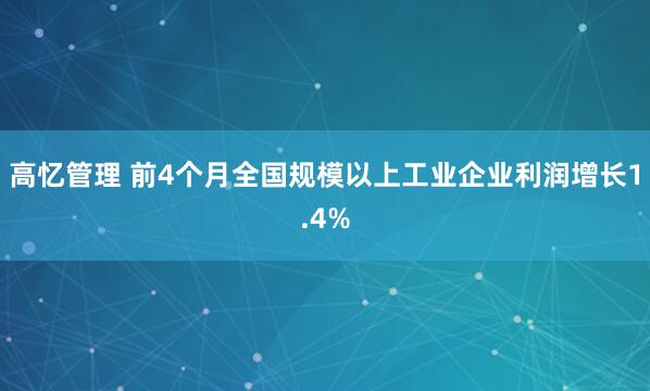 高忆管理 前4个月全国规模以上工业企业利润增长1.4%