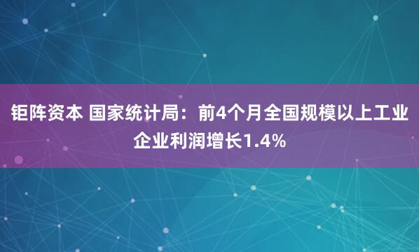 钜阵资本 国家统计局：前4个月全国规模以上工业企业利润增长1.4%