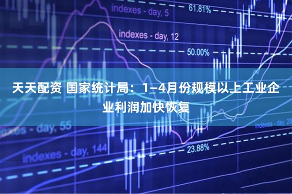 天天配资 国家统计局：1—4月份规模以上工业企业利润加快恢复