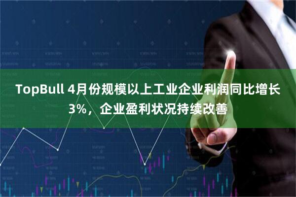 TopBull 4月份规模以上工业企业利润同比增长3%，企业盈利状况持续改善