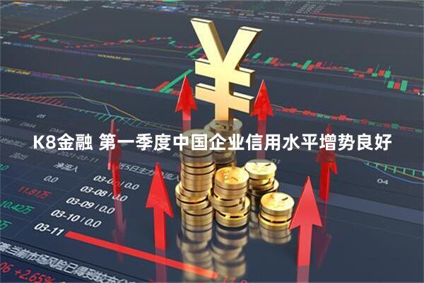 K8金融 第一季度中国企业信用水平增势良好