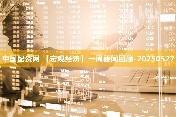中国配资网 【宏观经济】一周要闻回顾-20250527