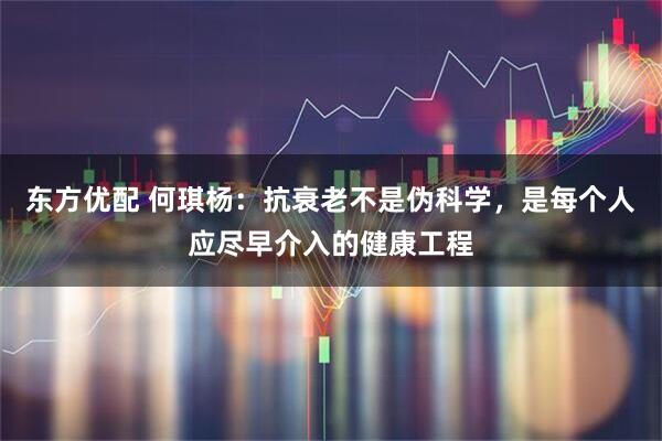 东方优配 何琪杨：抗衰老不是伪科学，是每个人应尽早介入的健康工程