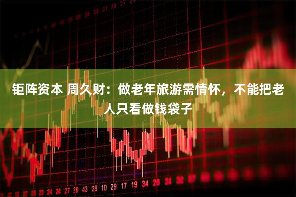 钜阵资本 周久财：做老年旅游需情怀，不能把老人只看做钱袋子