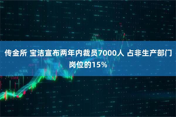 传金所 宝洁宣布两年内裁员7000人 占非生产部门岗位的15%