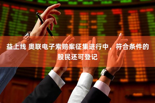 益上线 奥联电子索赔案征集进行中，符合条件的股民还可登记