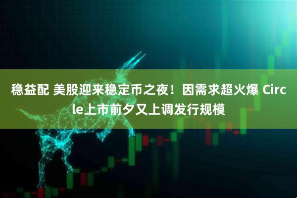 稳益配 美股迎来稳定币之夜！因需求超火爆 Circle上市前夕又上调发行规模