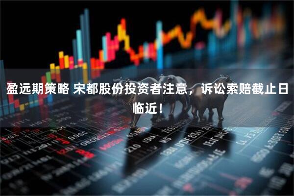 盈远期策略 宋都股份投资者注意，诉讼索赔截止日临近！
