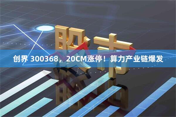 创界 300368，20CM涨停！算力产业链爆发