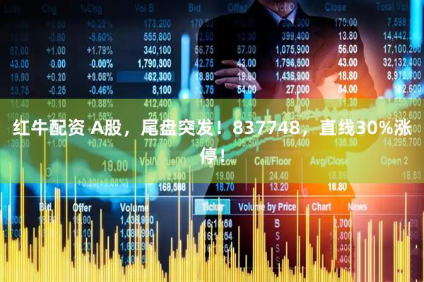 红牛配资 A股，尾盘突发！837748，直线30%涨停！