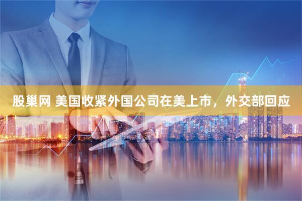 股巢网 美国收紧外国公司在美上市，外交部回应