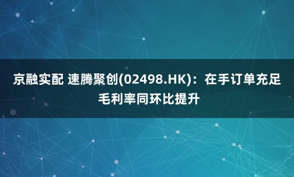 京融实配 速腾聚创(02498.HK)：在手订单充足 毛利率同环比提升