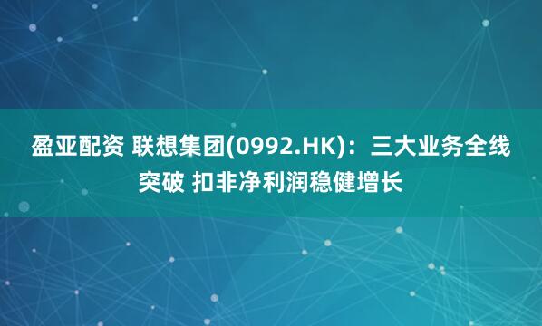 盈亚配资 联想集团(0992.HK)：三大业务全线突破 扣非净利润稳健增长