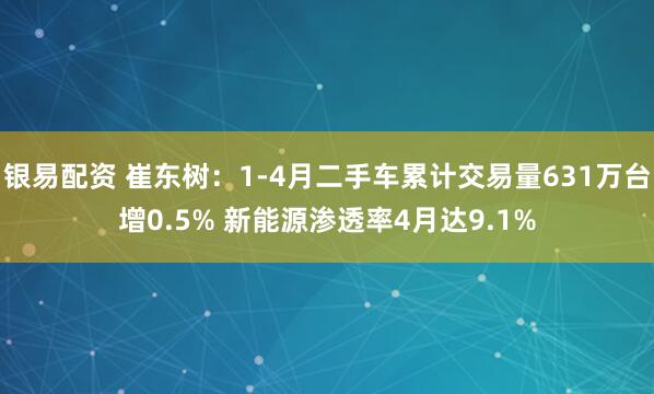 银易配资 崔东树：1-4月二手车累计交易量631万台增0.5% 新能源渗透率4月达9.1%