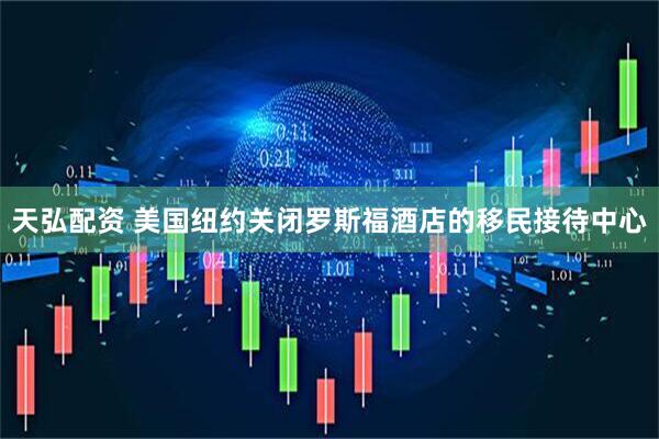 天弘配资 美国纽约关闭罗斯福酒店的移民接待中心