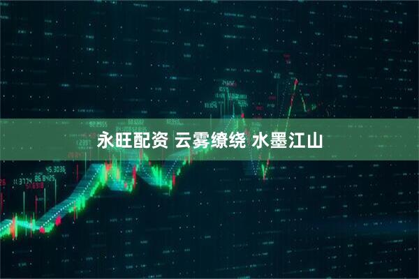 永旺配资 云雾缭绕 水墨江山
