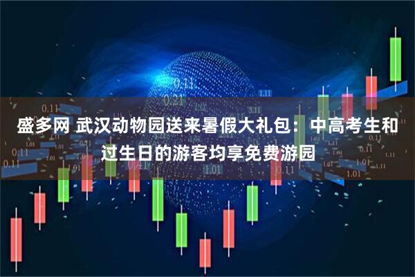盛多网 武汉动物园送来暑假大礼包：中高考生和过生日的游客均享免费游园