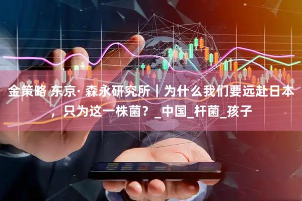 金策略 东京· 森永研究所｜为什么我们要远赴日本，只为这一株菌？_中国_杆菌_孩子