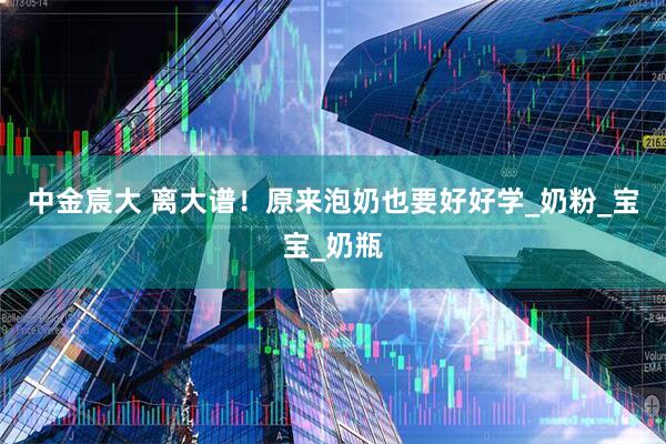 中金宸大 离大谱！原来泡奶也要好好学_奶粉_宝宝_奶瓶