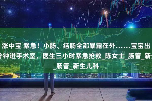 涨中宝 紧急！小肠、结肠全部暴露在外……宝宝出生26分钟进手术室，医生三小时紧急抢救_陈女士_肠管_新生儿科