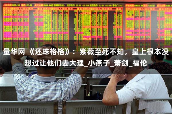 量华网 《还珠格格》：紫薇至死不知，皇上根本没想过让他们去大理_小燕子_萧剑_福伦