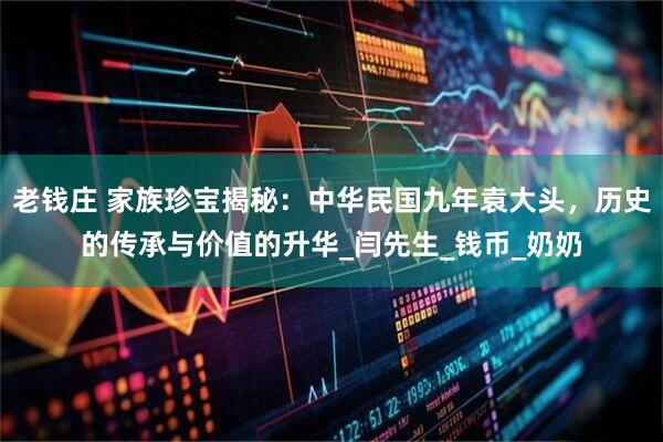 老钱庄 家族珍宝揭秘：中华民国九年袁大头，历史的传承与价值的升华_闫先生_钱币_奶奶