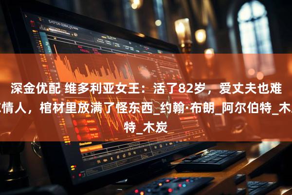 深金优配 维多利亚女王：活了82岁，爱丈夫也难忘情人，棺材里放满了怪东西_约翰·布朗_阿尔伯特_木炭