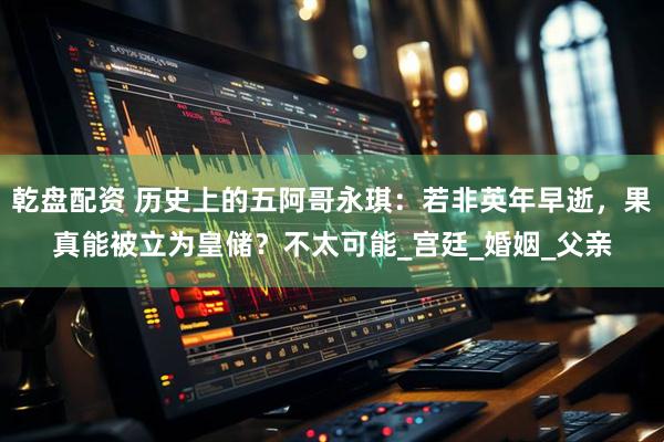 乾盘配资 历史上的五阿哥永琪：若非英年早逝，果真能被立为皇储？不太可能_宫廷_婚姻_父亲