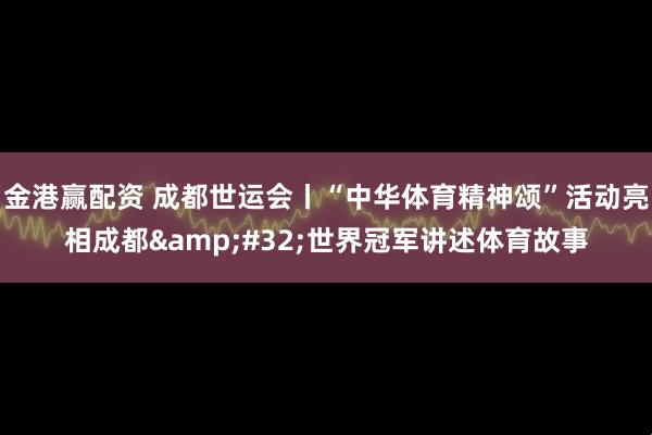 金港赢配资 成都世运会丨“中华体育精神颂”活动亮相成都&#32;世界冠军讲述体育故事